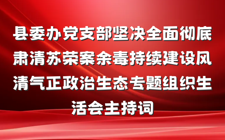 县委办党支部坚决全面彻底肃清苏荣案余毒持续建设风清气正政治生态专题组织生活会主持词