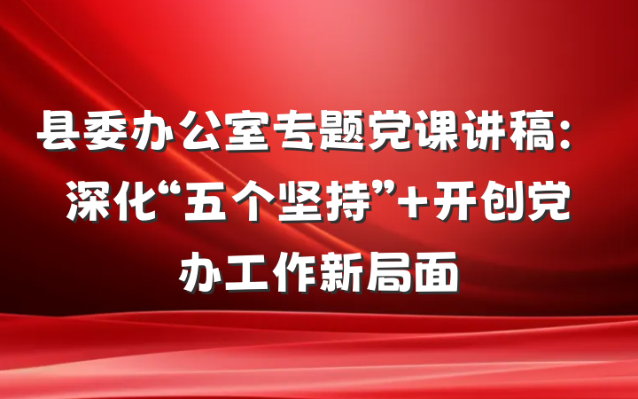 县委办公室专题党课讲稿：深化“五个坚持” 开创党办工作新局面
