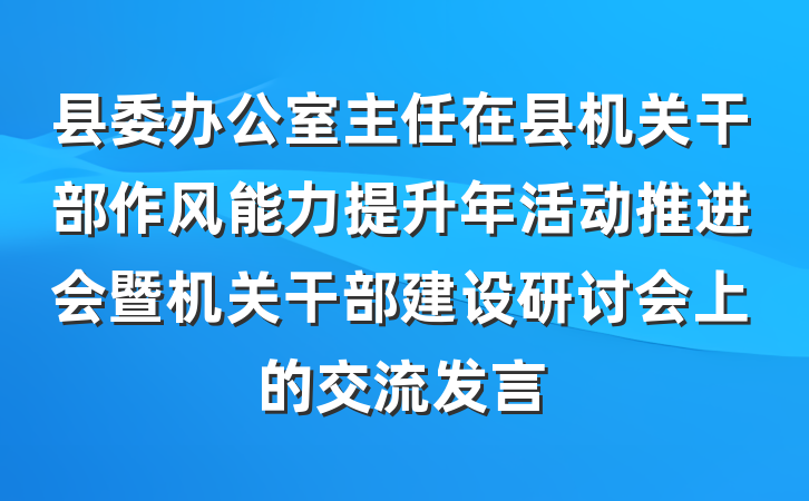 县委办公室主任在县机关干部作风能力提升年活动推进会暨机关干部建设研讨会上的交流发言