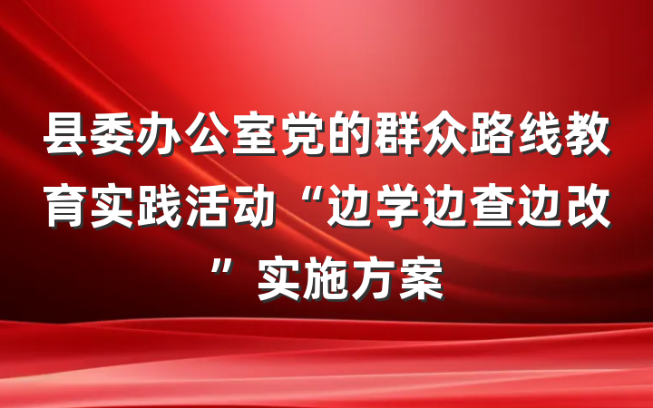 县委办公室党的群众路线教育实践活动“边学边查边改”实施方案