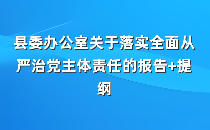 县委办公室关于落实全面从严治党主体责任的报告 提纲