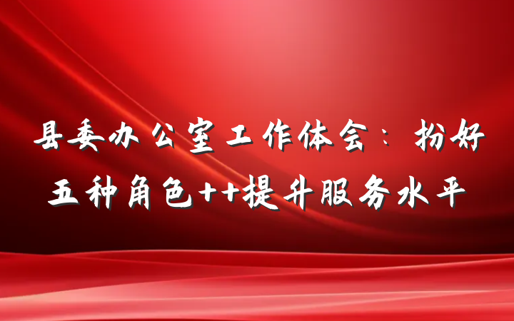 县委办公室工作体会：扮好五种角色  提升服务水平