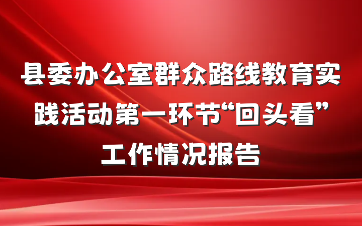 县委办公室群众路线教育实践活动第一环节“回头看”工作情况报告