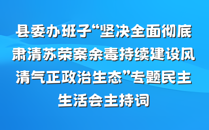 县委办班子“坚决全面彻底肃清苏荣案余毒持续建设风清气正政治生态”专题民主生活会主持词