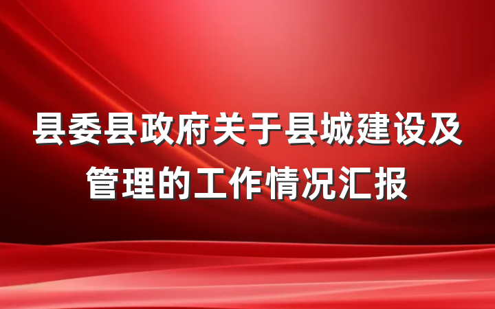 县委县政府关于县城建设及管理的工作情况汇报