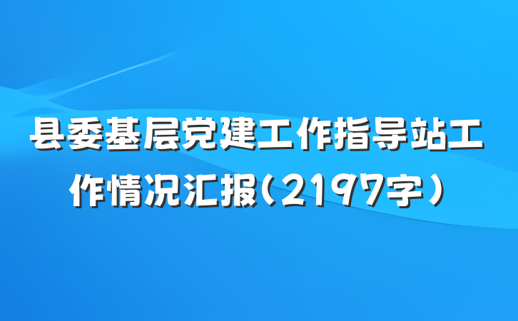 县委基层党建工作指导站工作情况汇报（2197字）