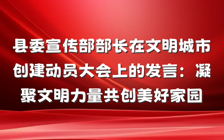 县委宣传部部长在文明城市创建动员大会上的发言：凝聚文明力量共创美好家园