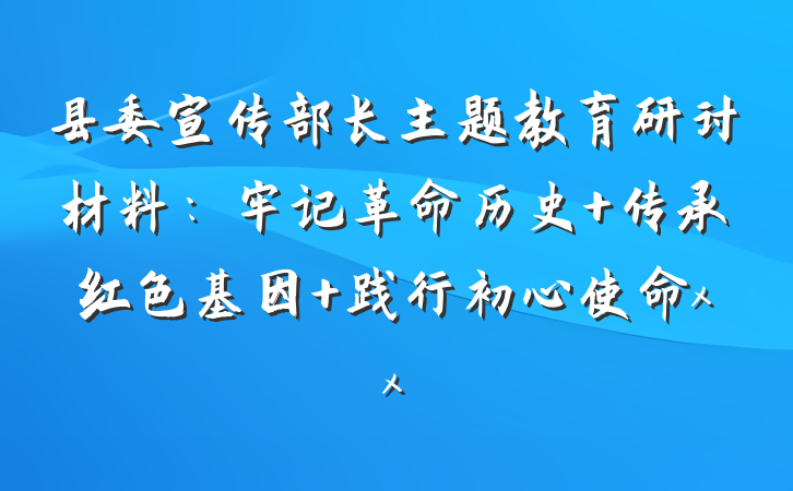 县委宣传部长主题教育研讨材料：牢记革命历史 传承红色基因 践行初心使命xx