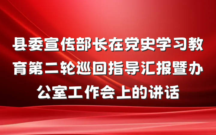 县委宣传部长在党史学习教育第二轮巡回指导汇报暨办公室工作会上的讲话