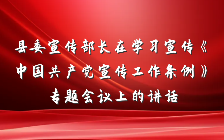 县委宣传部长在学习宣传《中国共产党宣传工作条例》专题会议上的讲话