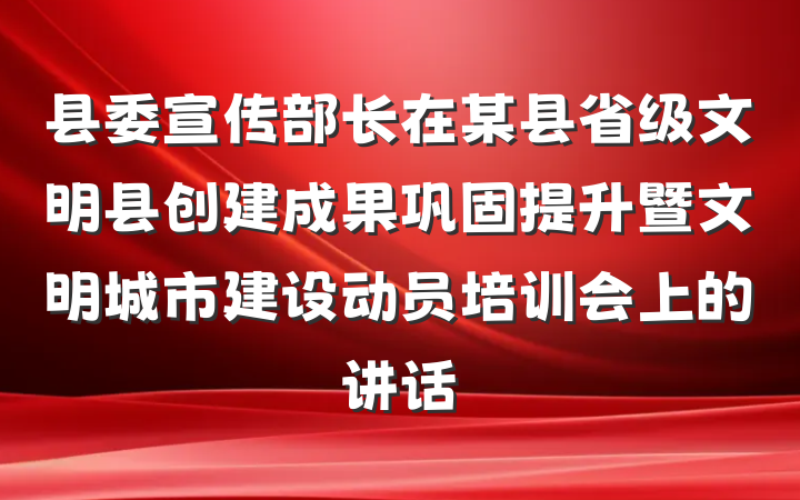 县委宣传部长在某县省级文明县创建成果巩固提升暨文明城市建设动员培训会上的讲话