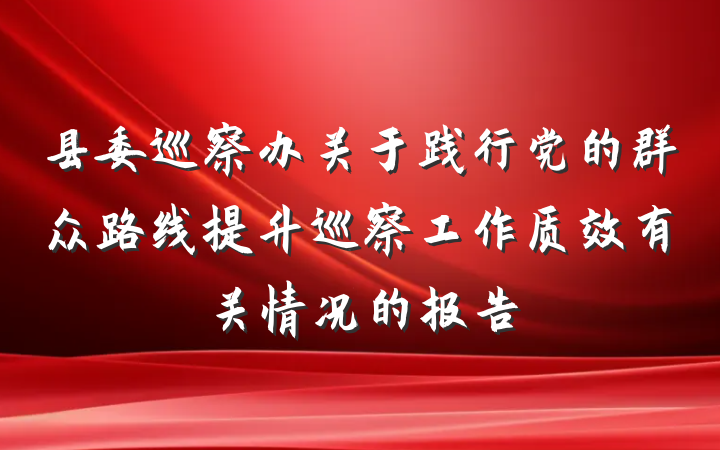 县委巡察办关于践行党的群众路线提升巡察工作质效有关情况的报告