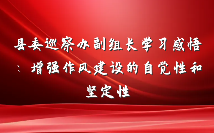 县委巡察办副组长学习感悟：增强作风建设的自觉性和坚定性