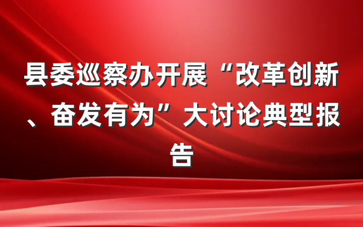 县委巡察办开展“改革创新、奋发有为”大讨论典型报告