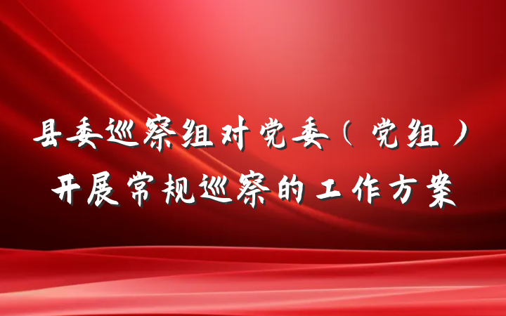 县委巡察组对党委（党组）开展常规巡察的工作方案