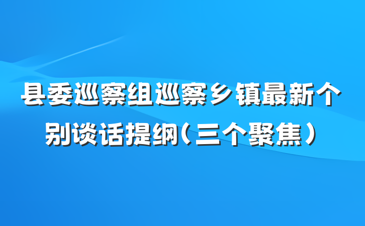 县委巡察组巡察乡镇最新个别谈话提纲（三个聚焦）