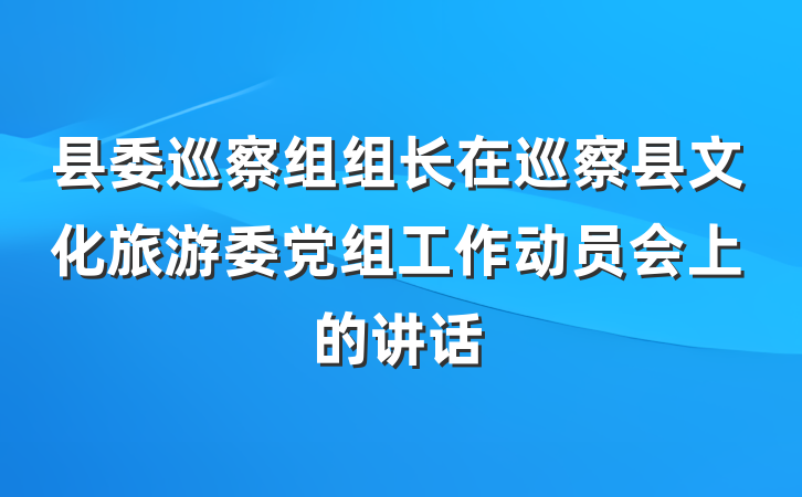 县委巡察组组长在巡察县文化旅游委党组工作动员会上的讲话
