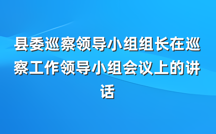 县委巡察领导小组组长在巡察工作领导小组会议上的讲话