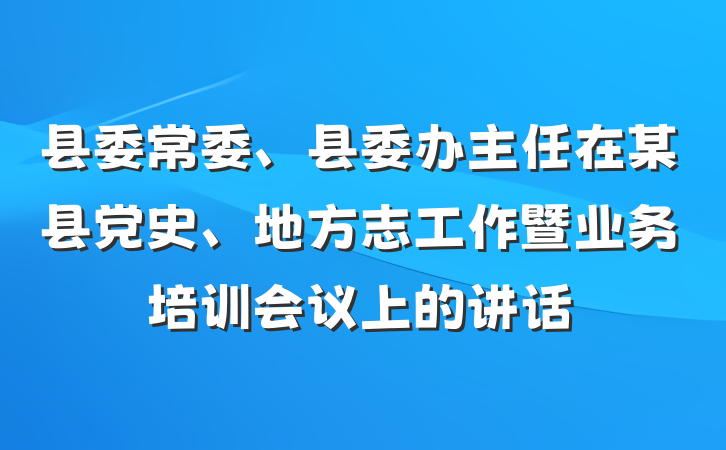 县委常委、县委办主任在某县党史、地方志工作暨业务培训会议上的讲话
