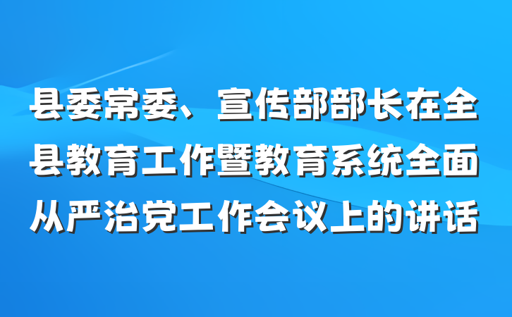 县委常委、宣传部部长在全县教育工作暨教育系统全面从严治党工作会议上的讲话
