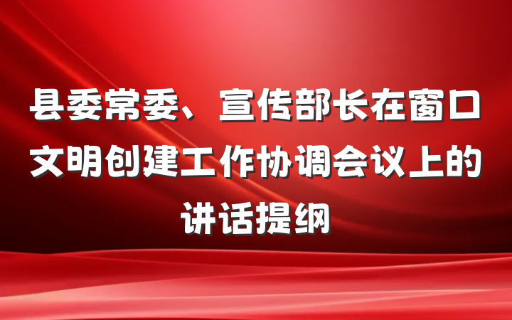 县委常委、宣传部长在窗口文明创建工作协调会议上的讲话提纲