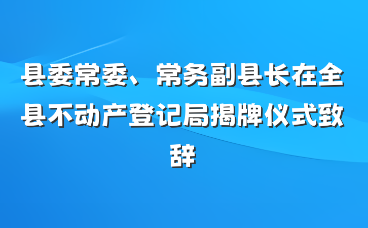 县委常委、常务副县长在全县不动产登记局揭牌仪式致辞