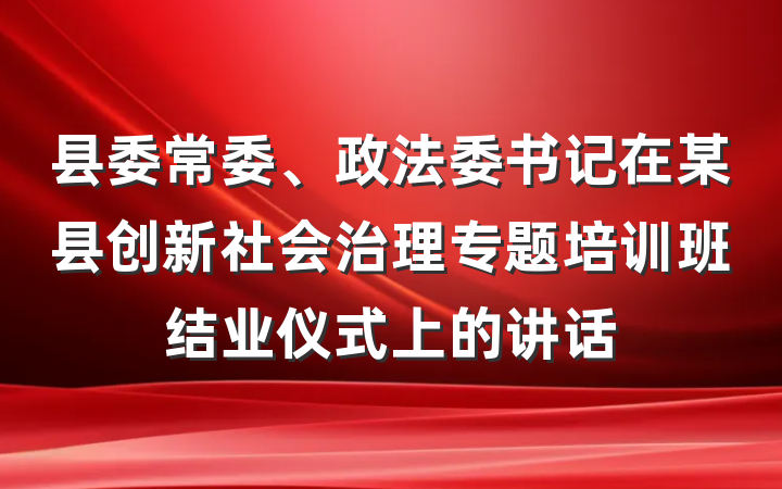 县委常委、政法委书记在某县创新社会治理专题培训班结业仪式上的讲话