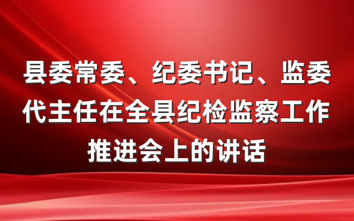 县委常委、纪委书记、监委代主任在全县纪检监察工作推进会上的讲话