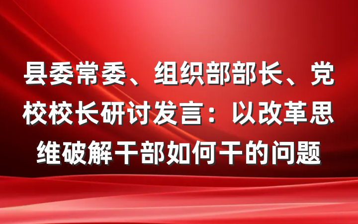 县委常委、组织部部长、党校校长研讨发言：以改革思维破解干部如何干的问题