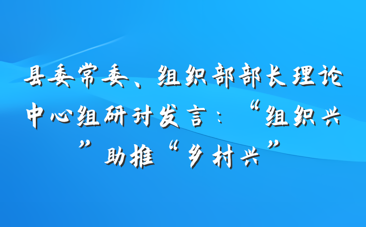 县委常委、组织部部长理论中心组研讨发言：“组织兴”助推“乡村兴”