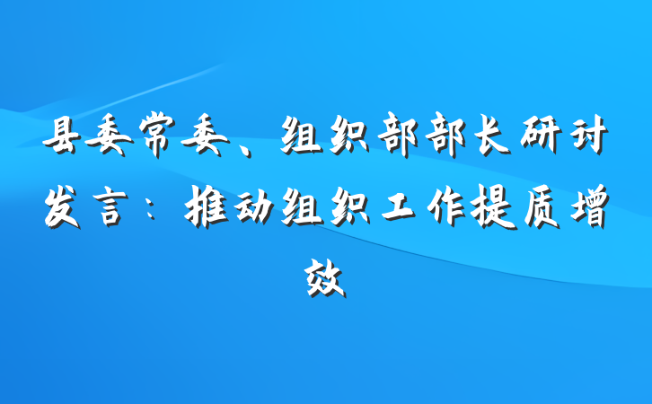 县委常委、组织部部长研讨发言：推动组织工作提质增效