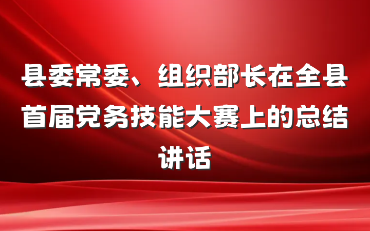 县委常委、组织部长在全县首届党务技能大赛上的总结讲话