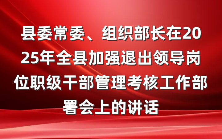 县委常委、组织部长在2025年全县加强退出领导岗位职级干部管理考核工作部署会上的讲话