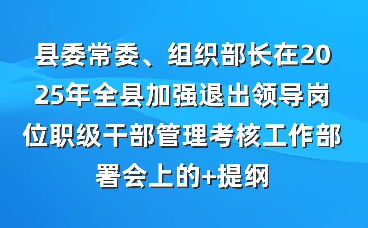 县委常委、组织部长在2025年全县加强退出领导岗位职级干部管理考核工作部署会上的 提纲