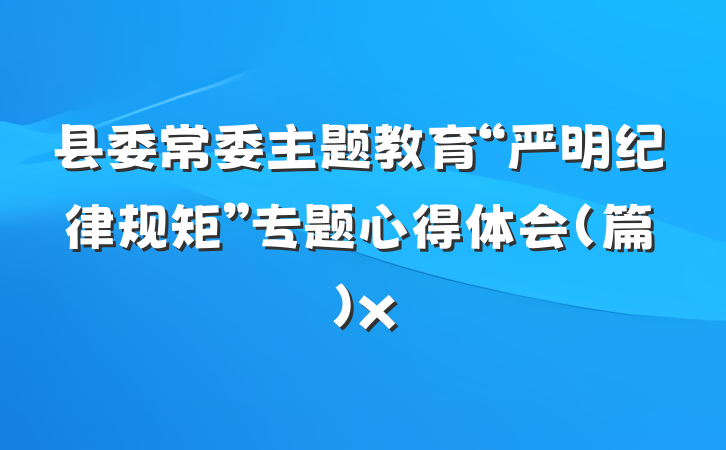 县委常委主题教育“严明纪律规矩”专题心得体会（篇）x