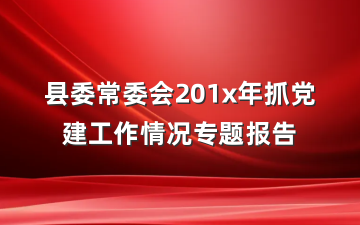 县委常委会201x年抓党建工作情况专题报告