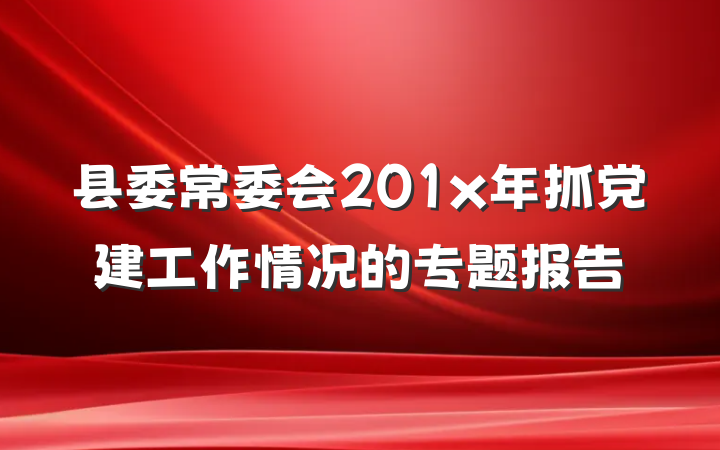 县委常委会201x年抓党建工作情况的专题报告