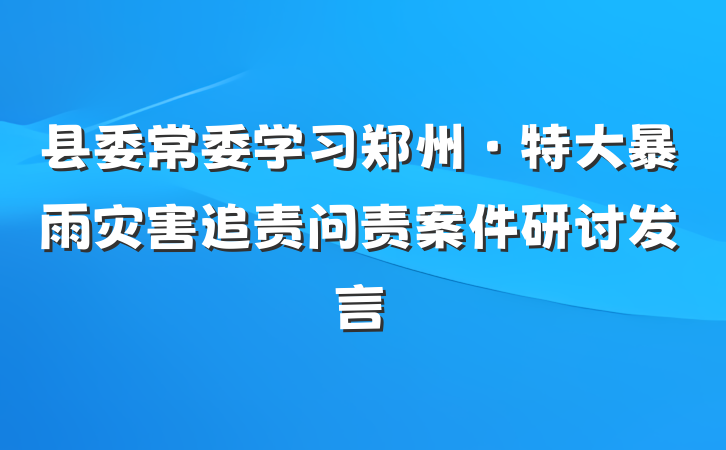 县委常委学习郑州·特大暴雨灾害追责问责案件研讨发言