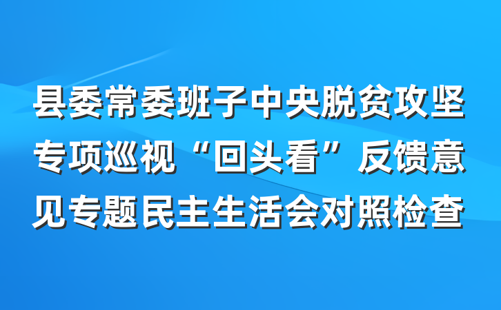 县委常委班子中央脱贫攻坚专项巡视“回头看”反馈意见专题民主生活会对照检查