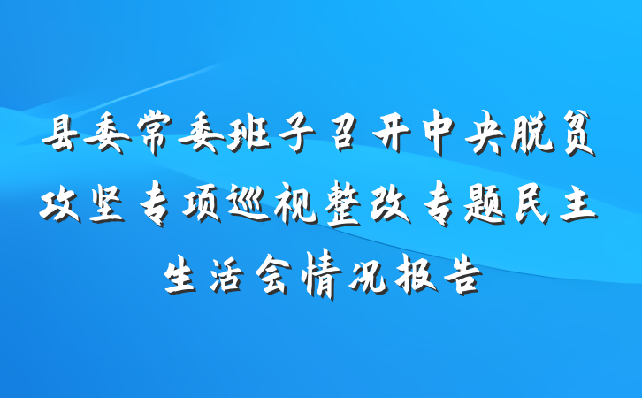 县委常委班子召开中央脱贫攻坚专项巡视整改专题民主生活会情况报告
