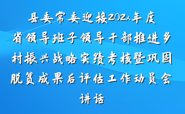 县委常委迎接202x年度省领导班子领导干部推进乡村振兴战略实绩考核暨巩固脱贫成果后评估工作动员会讲话