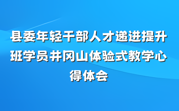 县委年轻干部人才递进提升班学员井冈山体验式教学心得体会