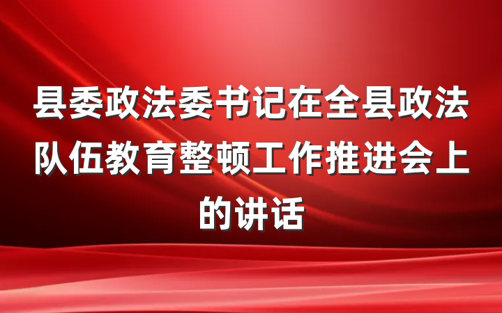 县委政法委书记在全县政法队伍教育整顿工作推进会上的讲话