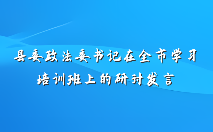 县委政法委书记在全市学习培训班上的研讨发言