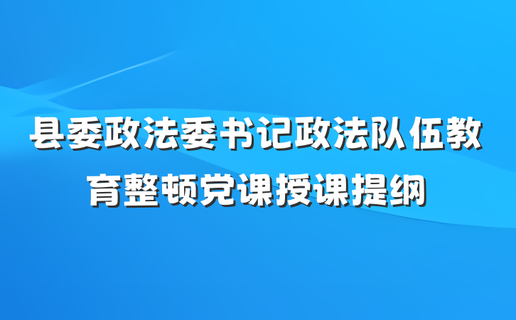 县委政法委书记政法队伍教育整顿党课授课提纲