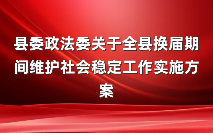 县委政法委关于全县换届期间维护社会稳定工作实施方案