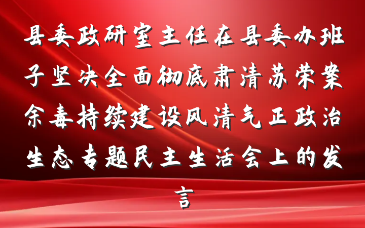 县委政研室主任在县委办班子坚决全面彻底肃清苏荣案余毒持续建设风清气正政治生态专题民主生活会上的发言