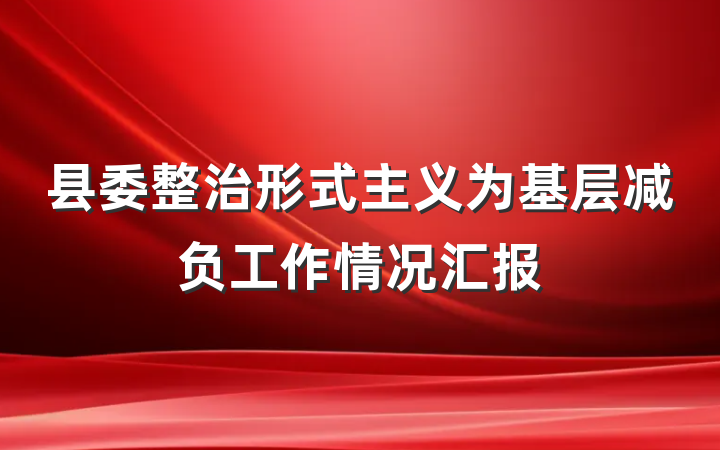 县委整治形式主义为基层减负工作情况汇报