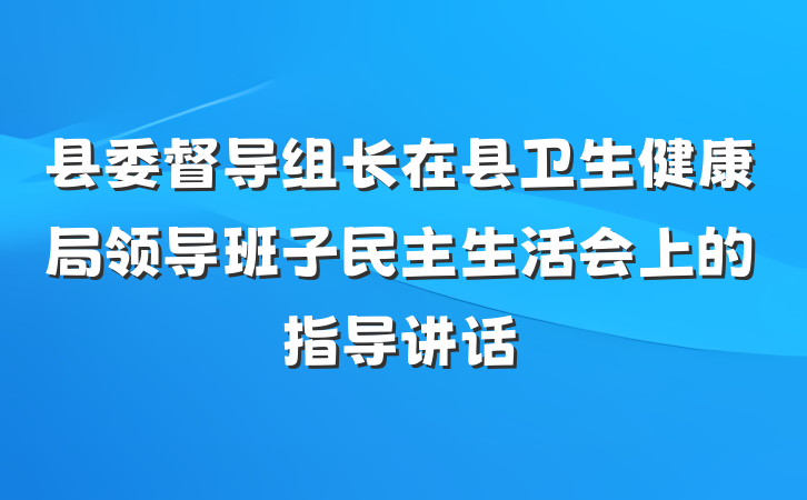 县委督导组长在县卫生健康局领导班子民主生活会上的指导讲话