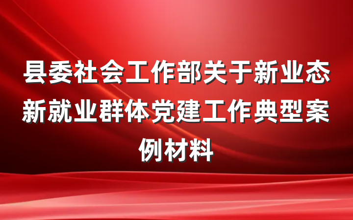 县委社会工作部关于新业态新就业群体党建工作典型案例材料